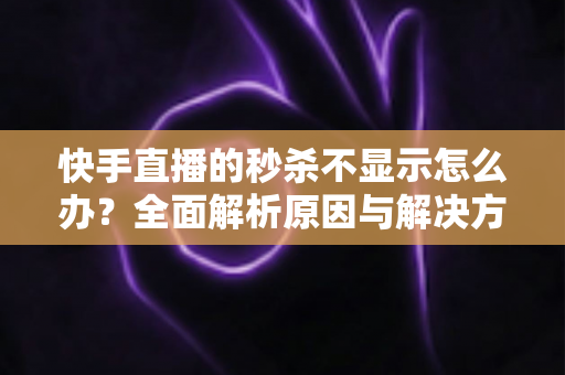快手直播的秒杀不显示怎么办?全面解析原因与解决方案,助你快速恢复直播间秒杀功能,提升带货转化率 快手直播的秒杀不显示怎么办?全面解析原因与解决方案,助你快速恢复直播间秒杀功能,提升带货转化率