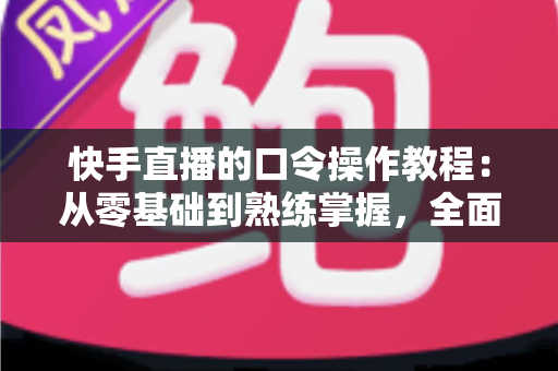 快手直播的口令操作教程:从零基础到熟练掌握,全面提升直播间人气与互动率的实战指南 快手直播的口令操作教程:从零基础到熟练掌握,全面提升直播间人气与互动率的实战指南