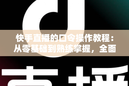 快手直播的口令操作教程:从零基础到熟练掌握,全面提升直播间人气与互动率的实战指南 快手直播的口令操作教程:从零基础到熟练掌握,全面提升直播间人气与互动率的实战指南