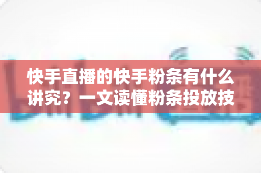 快手直播的快手粉条有什么讲究？一文读懂粉条投放技巧、策略与避坑指南