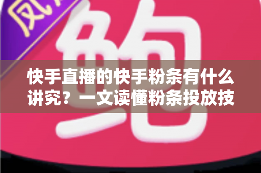 快手直播的快手粉条有什么讲究？一文读懂粉条投放技巧、策略与避坑指南
