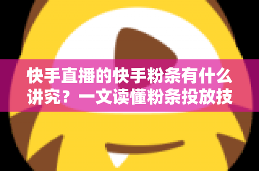 快手直播的快手粉条有什么讲究？一文读懂粉条投放技巧、策略与避坑指南