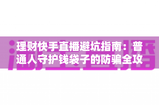 理财快手直播避坑指南:普通人守护钱袋子的防骗全攻略 理财快手直播避坑指南:普通人守护钱袋子的防骗全攻略