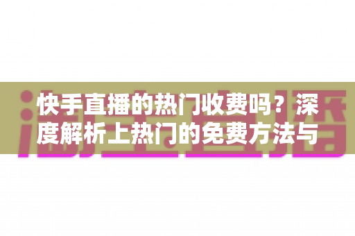 快手直播的热门收费吗?深度解析上热门的免费方法与付费推广全攻略 快手直播的热门收费吗?深度解析上热门的免费方法与付费推广全攻略
