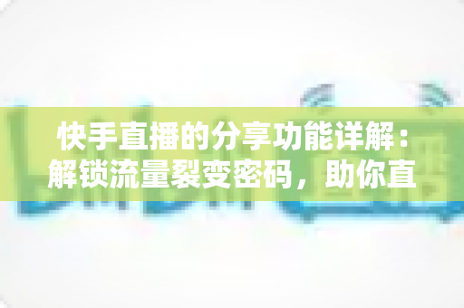 快手直播的分享功能详解:解锁流量裂变密码,助你直播间人气倍增的实用指南 快手直播的分享功能详解:解锁流量裂变密码,助你直播间人气倍增的实用指南