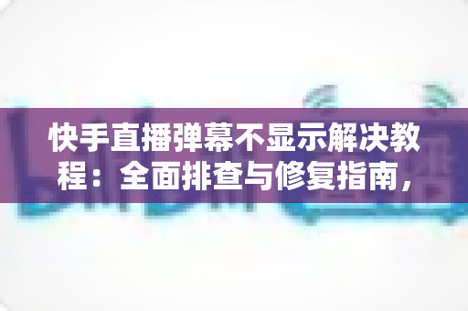 快手直播弹幕不显示解决教程:全面排查与修复指南,轻松找回你的直播间互动 快手直播弹幕不显示解决教程:全面排查与修复指南,轻松找回你的直播间互动