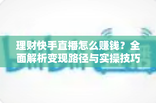 理财快手直播怎么赚钱?全面解析变现路径与实操技巧 理财快手直播怎么赚钱?全面解析变现路径与实操技巧