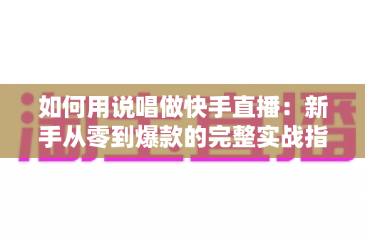 如何用说唱做快手直播:新手从零到爆款的完整实战指南 如何用说唱做快手直播:新手从零到爆款的完整实战指南