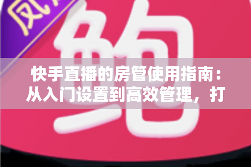 快手直播的房管使用指南:从入门设置到高效管理,打造优质直播间的必备手册 快手直播的房管使用指南:从入门设置到高效管理,打造优质直播间的必备手册