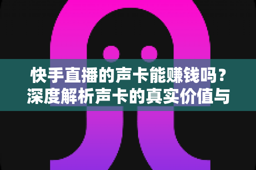 快手直播的声卡能赚钱吗?深度解析声卡的真实价值与主播变现全攻略 快手直播的声卡能赚钱吗?深度解析声卡的真实价值与主播变现全攻略