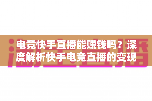 电竞快手直播能赚钱吗?深度解析快手电竞直播的变现途径、收入水平与入门指南 电竞快手直播能赚钱吗?深度解析快手电竞直播的变现途径、收入水平与入门指南