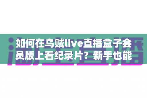 如何在乌贼live直播盒子会员版上看纪录片？新手也能快速上手的高清大屏观影全攻略