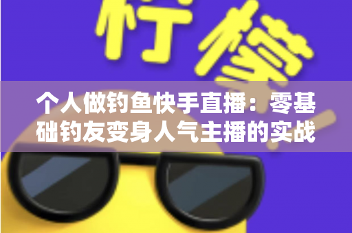 个人做钓鱼快手直播：零基础钓友变身人气主播的实战全攻略