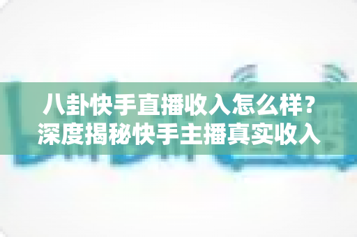 八卦快手直播收入怎么样?深度揭秘快手主播真实收入构成与赚钱门道 八卦快手直播收入怎么样?深度揭秘快手主播真实收入构成与赚钱门道