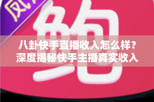 八卦快手直播收入怎么样?深度揭秘快手主播真实收入构成与赚钱门道 八卦快手直播收入怎么样?深度揭秘快手主播真实收入构成与赚钱门道