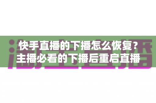 快手直播的下播怎么恢复?主播必看的下播后重启直播与流量恢复全攻略 快手直播的下播怎么恢复?主播必看的下播后重启直播与流量恢复全攻略