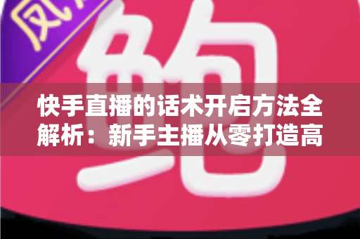 快手直播的话术开启方法全解析：新手主播从零打造高互动、高转化直播间的实战指南
