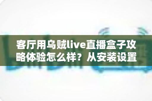 客厅用乌贼live直播盒子攻略体验怎么样?从安装设置到真实感受,一篇全讲透 客厅用乌贼live直播盒子攻略体验怎么样?从安装设置到真实感受,一篇全讲透
