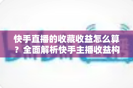 快手直播的收藏收益怎么算?全面解析快手主播收益构成与计算逻辑 快手直播的收藏收益怎么算?全面解析快手主播收益构成与计算逻辑