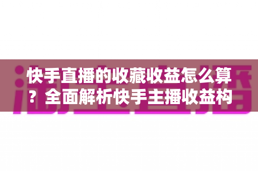 快手直播的收藏收益怎么算?全面解析快手主播收益构成与计算逻辑 快手直播的收藏收益怎么算?全面解析快手主播收益构成与计算逻辑