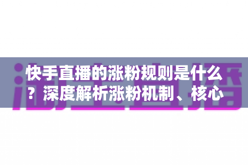 快手直播的涨粉规则是什么?深度解析涨粉机制、核心要素与高效增粉实战策略 快手直播的涨粉规则是什么?深度解析涨粉机制、核心要素与高效增粉实战策略