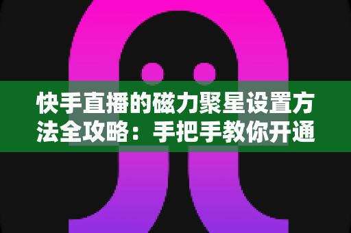 快手直播的磁力聚星设置方法全攻略:手把手教你开通接单,轻松开启直播变现之路 快手直播的磁力聚星设置方法全攻略:手把手教你开通接单,轻松开启直播变现之路