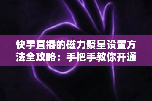 快手直播的磁力聚星设置方法全攻略:手把手教你开通接单,轻松开启直播变现之路 快手直播的磁力聚星设置方法全攻略:手把手教你开通接单,轻松开启直播变现之路
