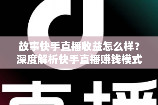 故事快手直播收益怎么样？深度解析快手直播赚钱模式、真实收入水平与快速提升收益的实用指南