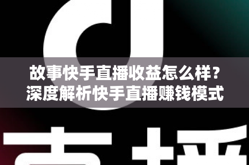 故事快手直播收益怎么样？深度解析快手直播赚钱模式、真实收入水平与快速提升收益的实用指南