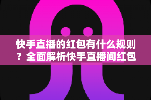 快手直播的红包有什么规则？全面解析快手直播间红包玩法、领取条件与常见问题