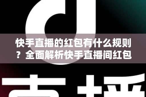 快手直播的红包有什么规则？全面解析快手直播间红包玩法、领取条件与常见问题