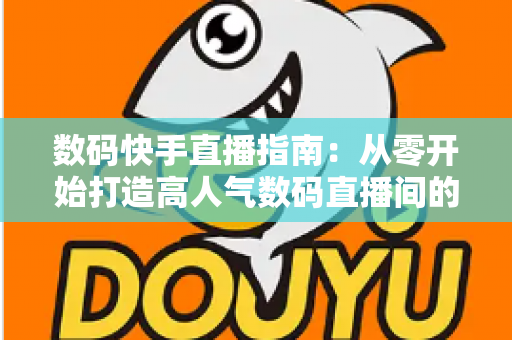 数码快手直播指南:从零开始打造高人气数码直播间的完整攻略 数码快手直播指南:从零开始打造高人气数码直播间的完整攻略