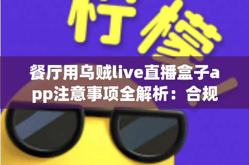 餐厅用乌贼live直播盒子app注意事项全解析:合规经营与高效获客的实战指南 餐厅用乌贼live直播盒子app注意事项全解析:合规经营与高效获客的实战指南
