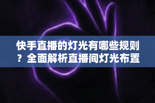 快手直播的灯光有哪些规则？全面解析直播间灯光布置规范与实用技巧，助你打造高清高质直播画面