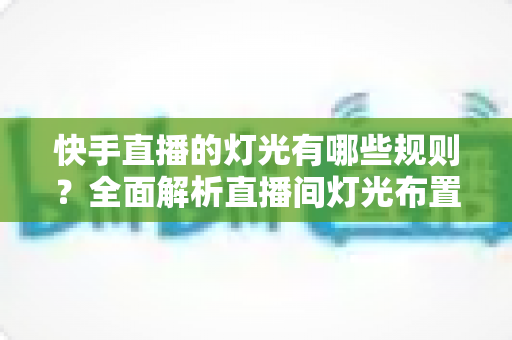 快手直播的灯光有哪些规则？全面解析直播间灯光布置规范与实用技巧，助你打造高清高质直播画面