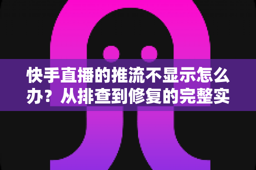 快手直播的推流不显示怎么办?从排查到修复的完整实战指南 快手直播的推流不显示怎么办?从排查到修复的完整实战指南