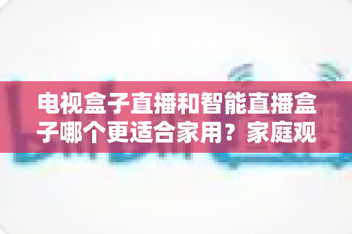电视盒子直播和智能直播盒子哪个更适合家用?家庭观影设备选购全攻略与深度对比解析 电视盒子直播和智能直播盒子哪个更适合家用?家庭观影设备选购全攻略与深度对比解析