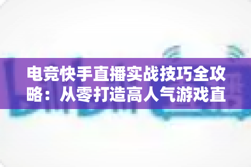 电竞快手直播实战技巧全攻略:从零打造高人气游戏直播间的实用指南 电竞快手直播实战技巧全攻略:从零打造高人气游戏直播间的实用指南