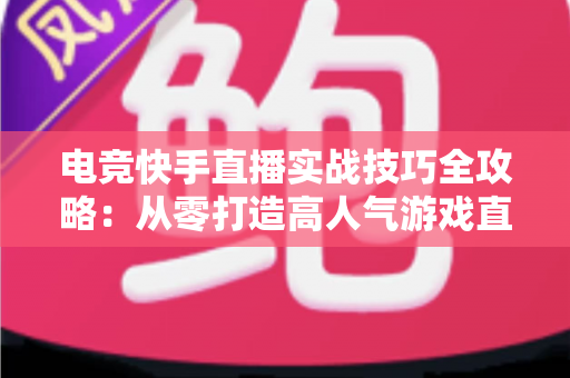 电竞快手直播实战技巧全攻略:从零打造高人气游戏直播间的实用指南 电竞快手直播实战技巧全攻略:从零打造高人气游戏直播间的实用指南