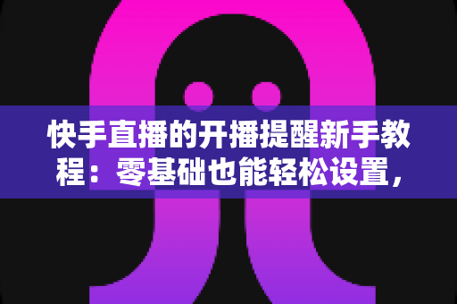 快手直播的开播提醒新手教程:零基础也能轻松设置,精彩直播一场不落 快手直播的开播提醒新手教程:零基础也能轻松设置,精彩直播一场不落