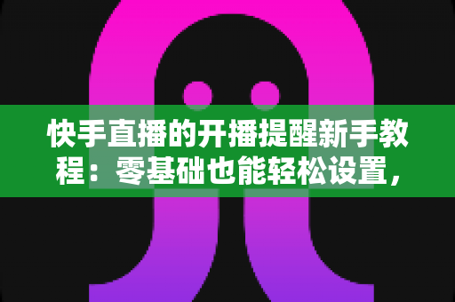 快手直播的开播提醒新手教程:零基础也能轻松设置,精彩直播一场不落 快手直播的开播提醒新手教程:零基础也能轻松设置,精彩直播一场不落