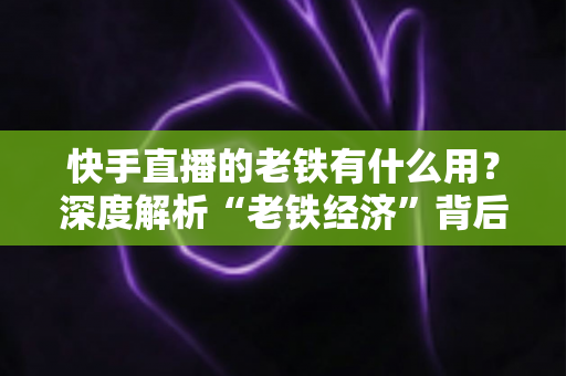 快手直播的老铁有什么用?深度解析“老铁经济”背后的社交价值与变现逻辑 快手直播的老铁有什么用?深度解析“老铁经济”背后的社交价值与变现逻辑