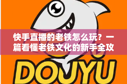 快手直播的老铁怎么玩？一篇看懂老铁文化的新手全攻略