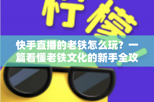快手直播的老铁怎么玩？一篇看懂老铁文化的新手全攻略