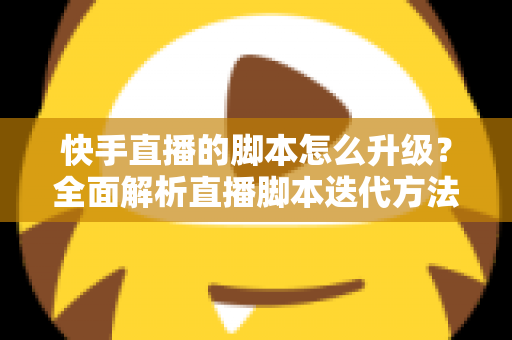 快手直播的脚本怎么升级?全面解析直播脚本迭代方法与实战技巧 快手直播的脚本怎么升级?全面解析直播脚本迭代方法与实战技巧