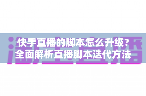 快手直播的脚本怎么升级?全面解析直播脚本迭代方法与实战技巧 快手直播的脚本怎么升级?全面解析直播脚本迭代方法与实战技巧