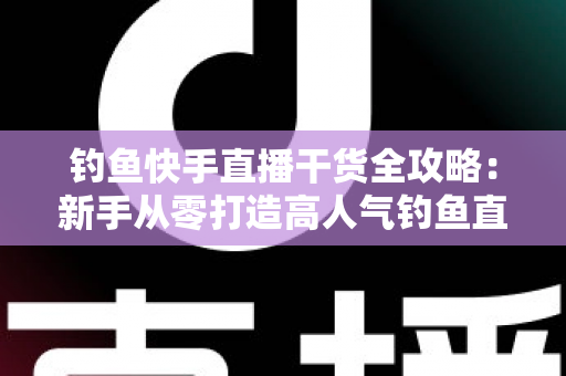 钓鱼快手直播干货全攻略：新手从零打造高人气钓鱼直播间的实战指南