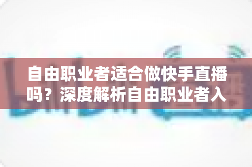自由职业者适合做快手直播吗?深度解析自由职业者入局快手直播的优势、挑战与实战指南 自由职业者适合做快手直播吗?深度解析自由职业者入局快手直播的优势、挑战与实战指南