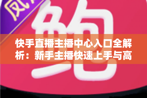 快手直播主播中心入口全解析：新手主播快速上手与高效运营的必备指南