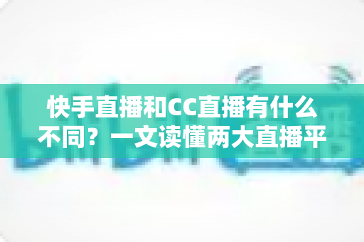 快手直播和CC直播有什么不同?一文读懂两大直播平台的定位、内容与玩法差异 快手直播和CC直播有什么不同?一文读懂两大直播平台的定位、内容与玩法差异